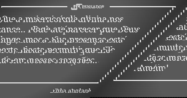 Que a misericórdia divina nos alcance... Pode até parecer que Deus está longe, mas a Sua presença está muito perto, basta permitir que Ele faça morada em nossos... Frase de Edna Andrade.