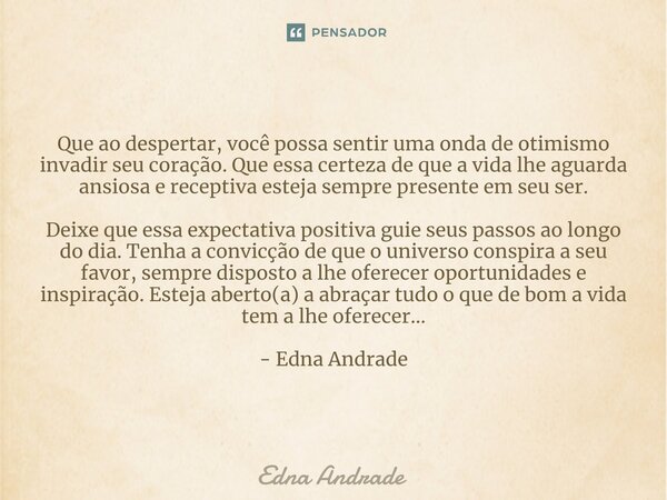 Que ao despertar, você possa sentir uma onda de otimismo invadir seu coração. Que essa certeza de que a vida lhe aguarda ansiosa e receptiva esteja sempre prese... Frase de Edna Andrade.