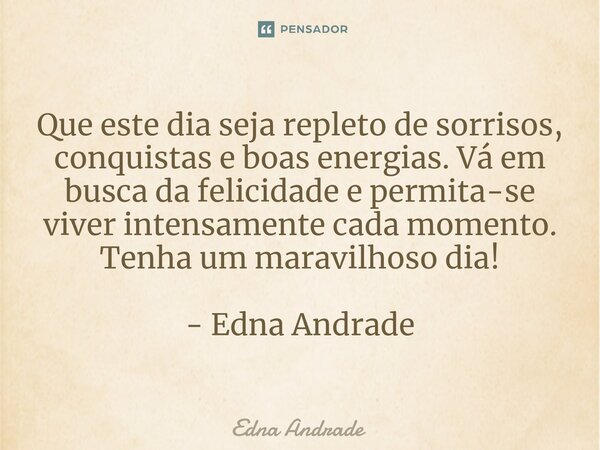 ⁠Que este dia seja repleto de sorrisos, conquistas e boas energias. Vá em busca da felicidade e permita-se viver intensamente cada momento. Tenha um maravilhoso... Frase de Edna Andrade.