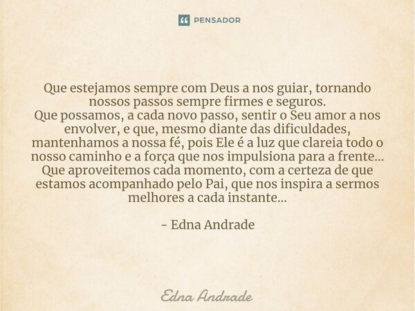 Que estejamos sempre com Deus a nos guiar, tornando nossos passos sempre firmes e seguros. Que possamos, a cada novo passo, sentir o Seu amor a nos envolver, e ... Frase de Edna Andrade.