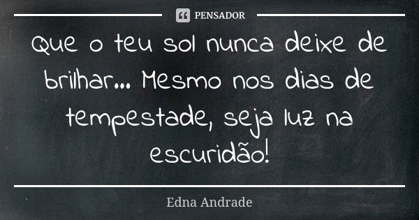 Que o teu sol nunca deixe de brilhar... Mesmo nos dias de tempestade, seja luz na escuridão!... Frase de Edna Andrade.