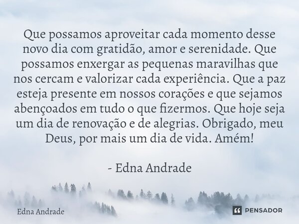 ⁠Que possamos aproveitar cada momento desse novo dia com gratidão, amor e serenidade. Que possamos enxergar as pequenas maravilhas que nos cercam e valorizar ca... Frase de Edna Andrade.