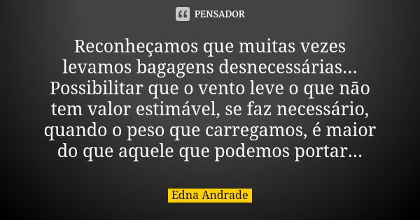 Reconheçamos que muitas vezes levamos bagagens desnecessárias... Possibilitar que o vento leve o que não tem valor estimável, se faz necessário, quando o peso q... Frase de Edna Andrade.