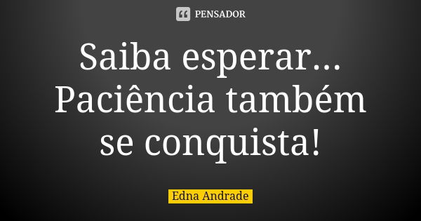 Saiba esperar... Paciência também se conquista!... Frase de Edna Andrade.