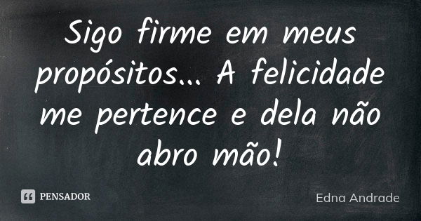 Sigo firme em meus propósitos... A felicidade me pertence e dela não abro mão!... Frase de Edna Andrade.