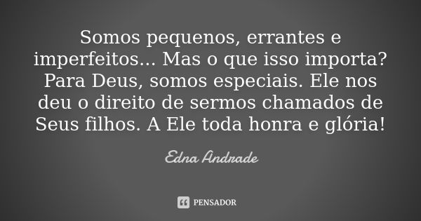 Somos pequenos, errantes e imperfeitos... Mas o que isso importa? Para Deus, somos especiais. Ele nos deu o direito de sermos chamados de Seus filhos. A Ele tod... Frase de Edna Andrade.