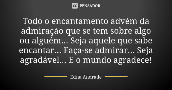 Todo o encantamento advém da admiração que se tem sobre algo ou alguém... Seja aquele que sabe encantar... Faça-se admirar... Seja agradável... E o mundo agrade... Frase de Edna Andrade.