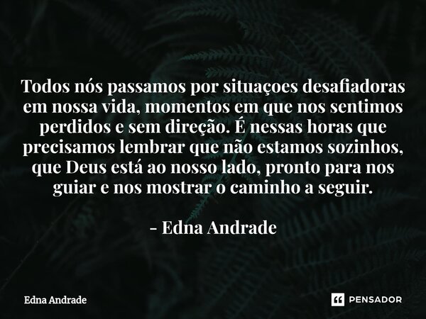 ⁠ Todos nós passamos por situaçoes desafiadoras em nossa vida, momentos em que nos sentimos perdidos e sem direção. É nessas horas que precisamos lembrar que nã... Frase de Edna Andrade.