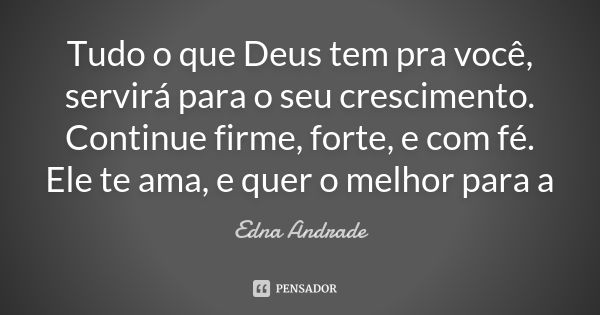 Tudo o que Deus tem pra você, servirá para o seu crescimento. Continue firme, forte, e com fé. Ele te ama, e quer o melhor para a... Frase de Edna Andrade.