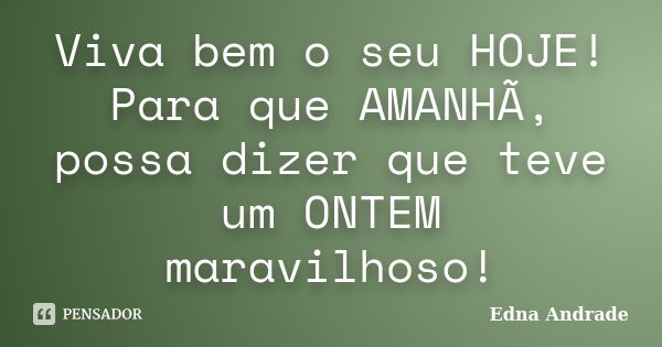 Viva bem o seu HOJE! Para que AMANHÃ, possa dizer que teve um ONTEM maravilhoso!... Frase de Edna Andrade.