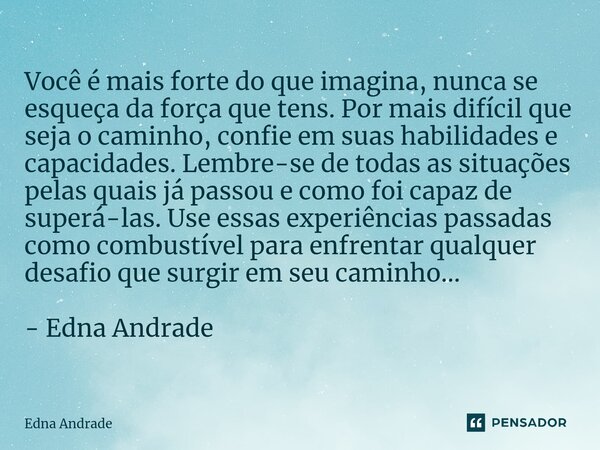 Você é mais forte do que imagina, nunca se esqueça da força que tens. Por mais difícil que seja o caminho, confie em suas habilidades e capacidades. Lembre-se ... Frase de Edna Andrade.