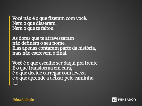 ⁠Você não é o que fizeram com você. Nem o que disseram. Nem o que te faltou. As dores que te atravessaram não definem o seu nome. Elas apenas contaram parte da ... Frase de Edna Andrade.