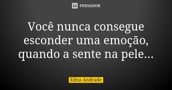 Você nunca consegue esconder uma emoção, quando a sente na pele...... Frase de Edna Andrade.