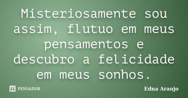 Misteriosamente sou assim, flutuo em meus pensamentos e descubro a felicidade em meus sonhos.... Frase de Edna Araujo.