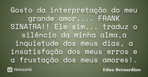 Gosto da interpretação do meu grande amor.... FRANK SINATRA!! Ele sim... traduz o silêncio da minha alma,a inquietude dos meus dias, a insatisfação dos meus err... Frase de Edna Bernardino.