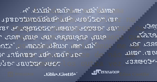 A vida não me dá uma oportunidade de voltar no tempo e reparar meus erros ou fazer com que eu esqueça que os cometi , mais Deus me dá uma nova chance de não os ... Frase de Edna Caetité.