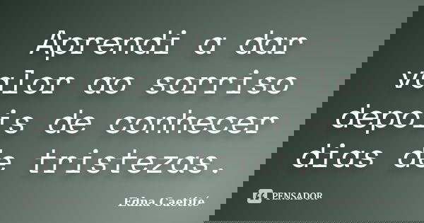 Aprendi a dar valor ao sorriso depois de conhecer dias de tristezas.... Frase de Edna Caetité.