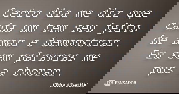 Certo dia me diz que cada um tem seu jeito de amar e demonstrar. Eu sem palavras me pus a chorar.... Frase de Edna Caetité.