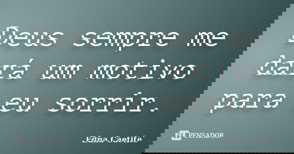 Deus sempre me dará um motivo para eu sorrir.... Frase de Edna Caetité.
