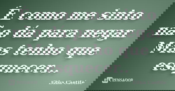 É como me sinto não dá para negar Mas tenho que esquecer..... Frase de Edna Caetité.