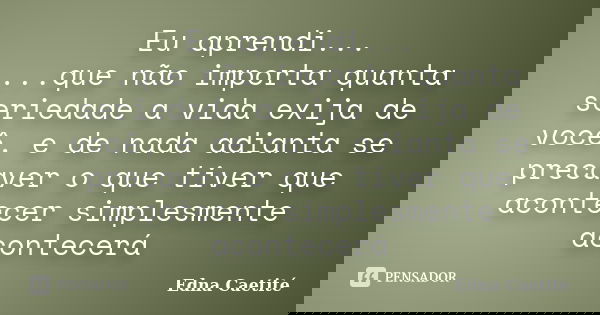 Eu aprendi... ...que não importa quanta seriedade a vida exija de você, e de nada adianta se precaver o que tiver que acontecer simplesmente acontecerá... Frase de Edna Caetité.