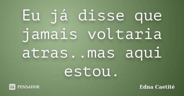 Eu já disse que jamais voltaria atras..mas aqui estou.... Frase de Edna Caetité.