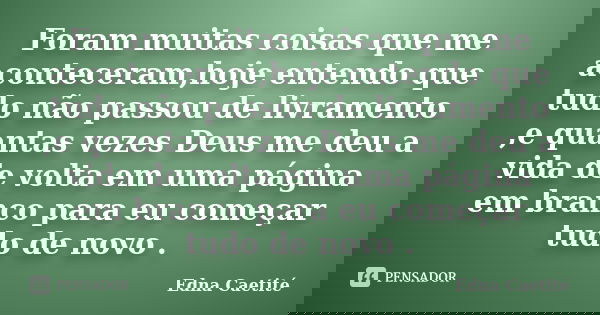 Foram muitas coisas que me aconteceram,hoje entendo que tudo não passou de livramento ,e quantas vezes Deus me deu a vida de volta em uma página em branco para ... Frase de Edna Caetité.