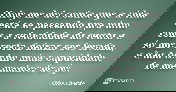 Hoje me dei conta que a vida está se passando pra mim com a velocidade do vento e só me resta deixar ser levada, e não tenho mais capacidade de me manter de pé.... Frase de Edna Caetité.