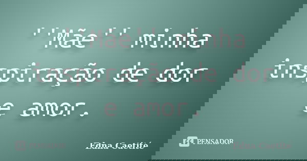 ''Mãe'' minha inspiração de dor e amor.... Frase de Edna Caetité.