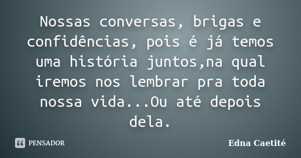 Nossas conversas, brigas e confidências, pois é já temos uma história juntos,na qual iremos nos lembrar pra toda nossa vida...Ou até depois dela.... Frase de Edna Caetité.