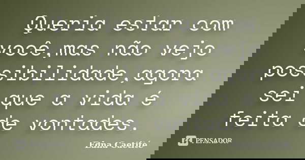 Queria estar com você,mas não vejo possibilidade,agora sei que a vida é feita de vontades.... Frase de Edna Caetité.