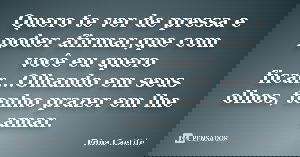 Quero te ver de pressa e poder afirmar,que com você eu quero ficar...Olhando em seus olhos, tenho prazer em lhe amar.... Frase de Edna Caetité.