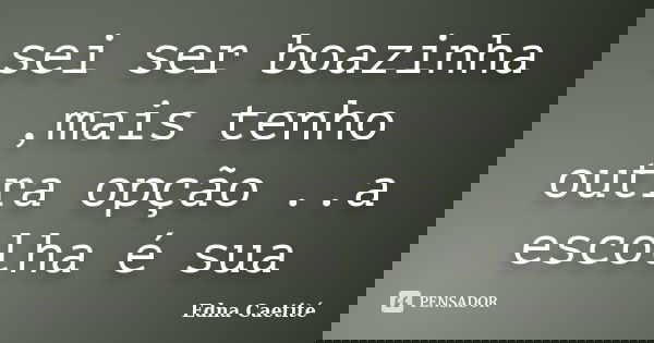 sei ser boazinha ,mais tenho outra opção ..a escolha é sua... Frase de Edna Caetité.
