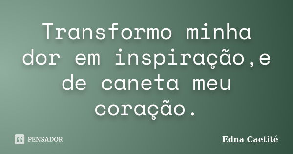 Transformo minha dor em inspiração,e de caneta meu coração.... Frase de Edna Caetité.