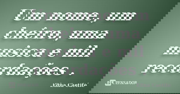 Um nome, um cheiro, uma musica e mil recordações .... Frase de Edna Caetité.