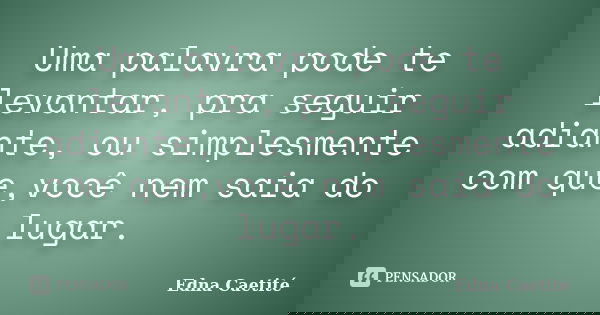 Uma palavra pode te levantar, pra seguir adiante, ou simplesmente com que,você nem saia do lugar.... Frase de Edna Caetité.