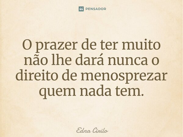 O prazer de ter muito não lhe dará nunca o direito de menosprezar quem nada tem.... Frase de Edna Cirilo.