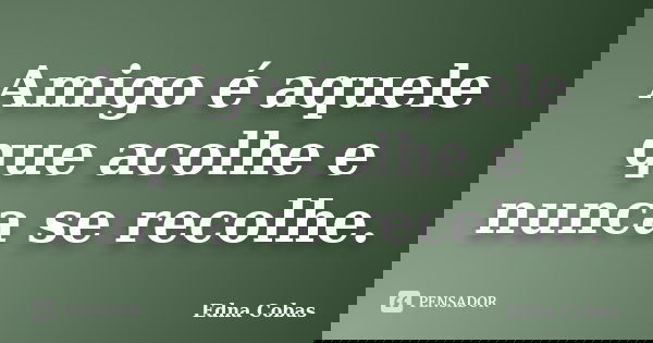 Amigo é aquele que acolhe e nunca se recolhe.... Frase de Edna Cobas.
