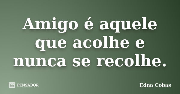 Amigo é aquele que acolhe e nunca se recolhe.... Frase de Edna Cobas.