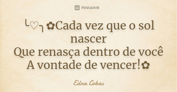 ╰♡╮✿Cada vez que o sol nascer Que renasça dentro de você A vontade de vencer!✿... Frase de Edna Cobas.