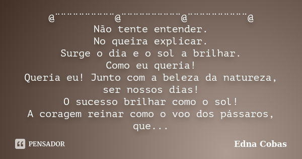 @¨¨¨¨¨¨¨¨¨¨@¨¨¨¨¨¨¨¨¨¨@¨¨¨¨¨¨¨¨¨¨@ Não tente entender. No queira explicar. Surge o dia e o sol a brilhar. Como eu queria! Queria eu! Junto com a beleza da natur... Frase de Edna Cobas.