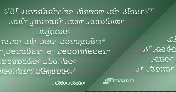 ♡O verdadeiro homem de Deus♡ não guarda nem aculuma mágoas dentro do seu coração☆ O saber perdoar e reconhecer suas próprias falhas o torna melhor♡Sempre☆... Frase de Edna Cobas.