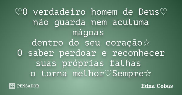 ♡O verdadeiro homem de Deus♡ não guarda nem aculuma mágoas dentro do seu coração☆ O saber perdoar e reconhecer suas próprias falhas o torna melhor♡Sempre☆... Frase de Edna Cobas.