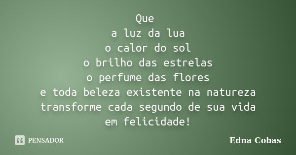 Que a luz da lua o calor do sol o brilho das estrelas o perfume das flores e toda beleza existente na natureza transforme cada segundo de sua vida em felicidade... Frase de Edna Cobas.