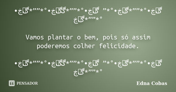 ڰۣڿ•°*””*ڰۣڿ•°*” ڰۣڿ•°*””*ڰڰۣڿ•°*””*ڰۣڿ•°*””*ڰۣڿ Vamos plantar o bem, pois só assim poderemos colher felicidade. ڰۣڿ•°*””*ڰۣڿ•°*” ڰۣڿ•°*””*ڰڰۣڿ•°*””*ڰۣڿ•°*””*ڰۣ... Frase de Edna Cobas.