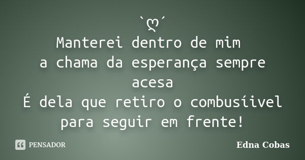 `ღ´ Manterei dentro de mim a chama da esperança sempre acesa É dela que retiro o combusíivel para seguir em frente!... Frase de Edna Cobas.