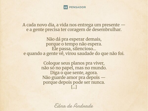 A cada novo dia, a vida nos entrega um presente — e a gente precisa ter coragem de desembrulhar. Não dá pra esperar demais, porque o tempo não espera. Ele pass... Frase de Edna de Andrade.