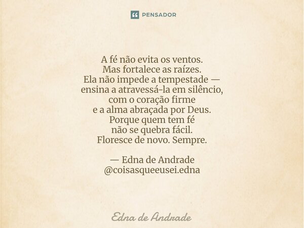 A fé não evita os ventos. Mas fortalece as raízes. Ela não impede a tempestade — ensina a atravessá-la em silêncio, com o coração firme e a alma abraçada por D... Frase de Edna de Andrade.