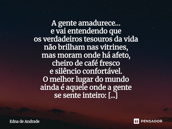 A gente amadurece… e vai entendendo que os verdadeiros tesouros da vida não brilham nas vitrines, mas moram onde há afeto, cheiro de café fresco e silêncio con... Frase de Edna de Andrade.