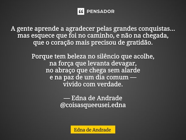 A gente aprende a agradecer pelas grandes conquistas... mas esquece que foi no caminho, e não na chegada, que o coração mais precisou de gratidão. Porque tem b... Frase de Edna de Andrade.